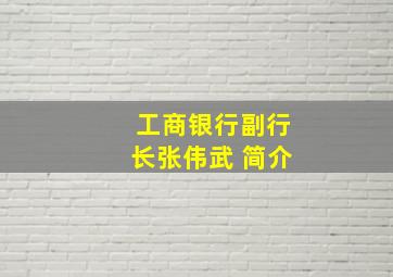 工商银行副行长张伟武 简介